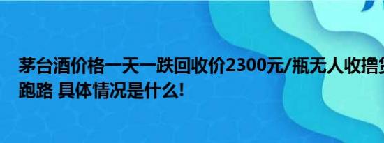 茅台酒价格一天一跌回收价2300元/瓶无人收撸货圈收货人跑路 具体情况是什么!