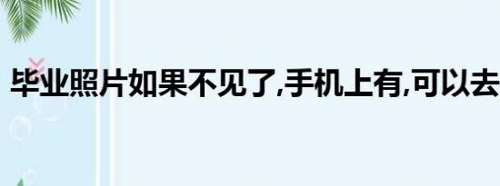 毕业照片如果不见了,手机上有,可以去打印吗