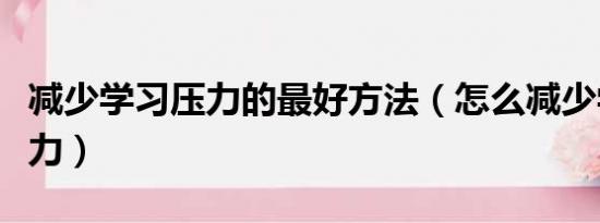 减少学习压力的最好方法（怎么减少学习的压力）