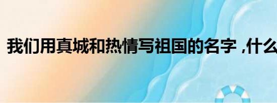 我们用真城和热情写祖国的名字 ,什么歌名？