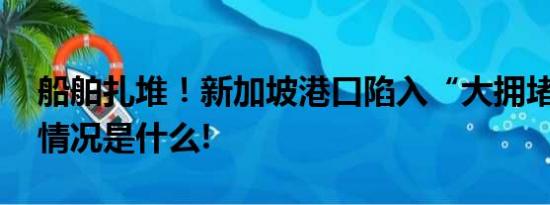 船舶扎堆！新加坡港口陷入“大拥堵” 具体情况是什么!