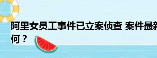 阿里女员工事件已立案侦查 案件最新进展如何？