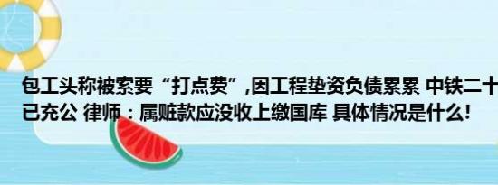 包工头称被索要“打点费”,因工程垫资负债累累 中铁二十局：25万元已充公 律师：属赃款应没收上缴国库 具体情况是什么!