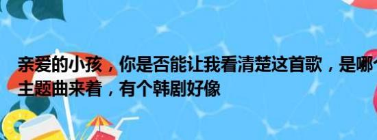 亲爱的小孩，你是否能让我看清楚这首歌，是哪个电视剧的主题曲来着，有个韩剧好像