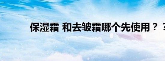 保湿霜 和去皱霜哪个先使用？？