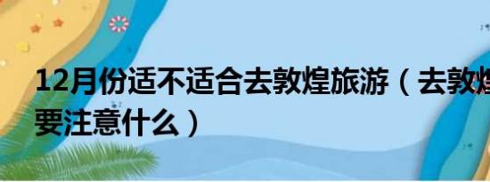 12月份适不适合去敦煌旅游（去敦煌旅游需要注意什么）