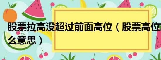 股票拉高没超过前面高位（股票高位放量是什么意思）