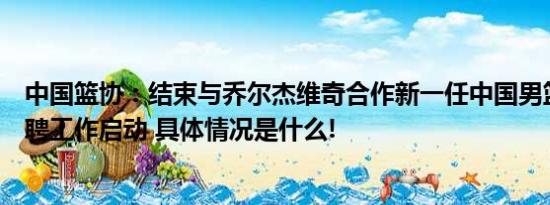 中国篮协：结束与乔尔杰维奇合作新一任中国男篮主教练选聘工作启动 具体情况是什么!