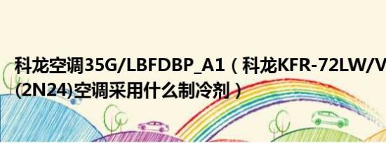 科龙空调35G/LBFDBP_A1（科龙KFR-72LW/VIFDBp-A1(2N24)空调采用什么制冷剂）