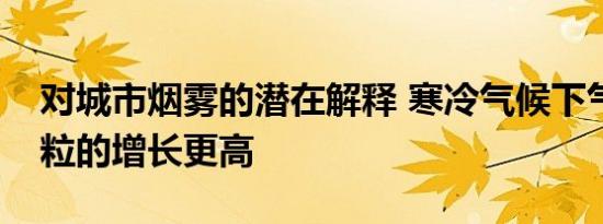 对城市烟雾的潜在解释 寒冷气候下气溶胶颗粒的增长更高