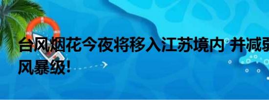 台风烟花今夜将移入江苏境内 并减弱为热带风暴级!