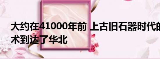 大约在41000年前 上古旧石器时代的最初技术到达了华北