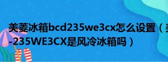 美菱冰箱bcd235we3cx怎么设置（美菱BCD-235WE3CX是风冷冰箱吗）