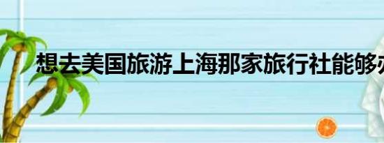 想去美国旅游上海那家旅行社能够办理