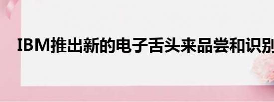 IBM推出新的电子舌头来品尝和识别液体