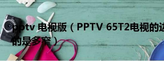 pptv 电视版（PPTV 65T2电视的边框设计的是多窄）