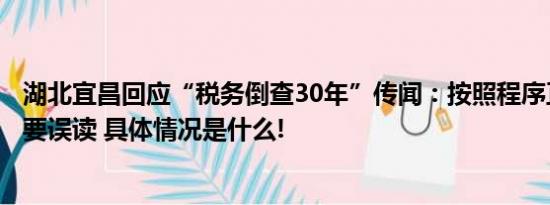 湖北宜昌回应“税务倒查30年”传闻：按照程序正常追缴不要误读 具体情况是什么!