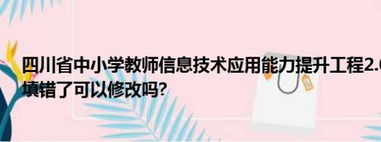 四川省中小学教师信息技术应用能力提升工程2.0补充资料填错了可以修改吗?