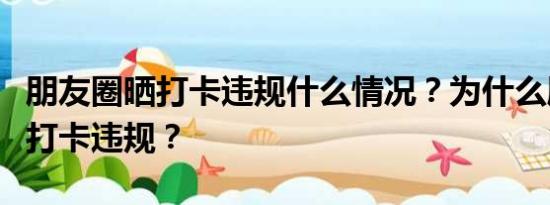 朋友圈晒打卡违规什么情况？为什么朋友圈晒打卡违规？