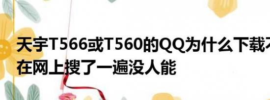 天宇T566或T560的QQ为什么下载不了？我在网上搜了一遍没人能