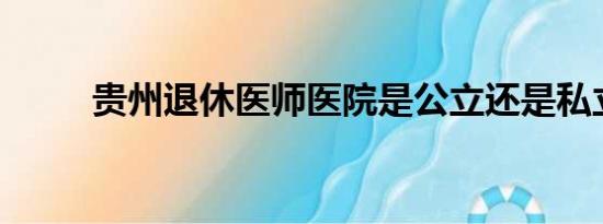 贵州退休医师医院是公立还是私立