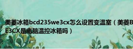 美菱冰箱bcd235we3cx怎么设置变温室（美菱BCD-235WE3CX是电脑温控冰箱吗）