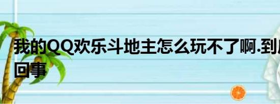 我的QQ欢乐斗地主怎么玩不了啊.到底是怎么回事