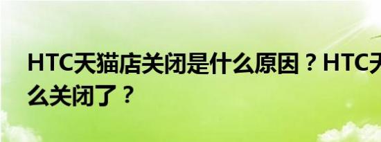 HTC天猫店关闭是什么原因？HTC天猫店怎么关闭了？