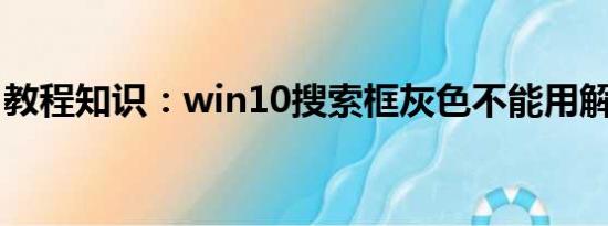 教程知识：win10搜索框灰色不能用解决方法