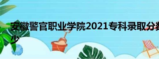 安徽警官职业学院2021专科录取分数线是多少