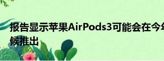 报告显示苹果AirPods3可能会在今年晚些时候推出