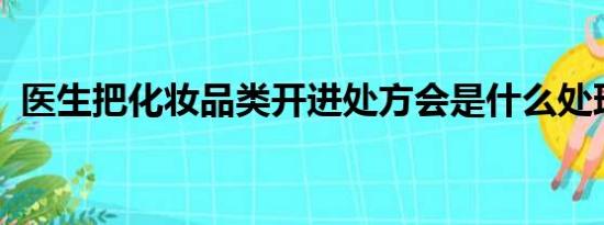 医生把化妆品类开进处方会是什么处理后果