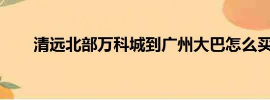 清远北部万科城到广州大巴怎么买票