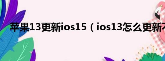 苹果13更新ios15（ios13怎么更新不了）