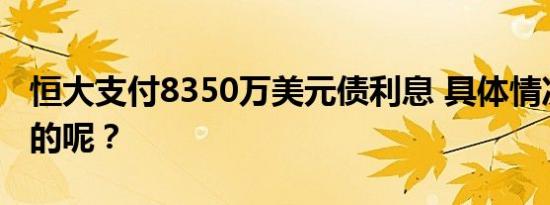 恒大支付8350万美元债利息 具体情况是怎样的呢？