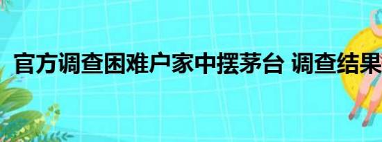 官方调查困难户家中摆茅台 调查结果如何？