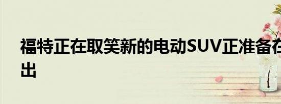 福特正在取笑新的电动SUV正准备在全球推出