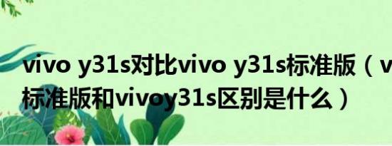 vivo y31s对比vivo y31s标准版（vivoy31s标准版和vivoy31s区别是什么）