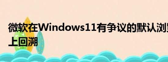 微软在Windows11有争议的默认浏览器更改上回溯