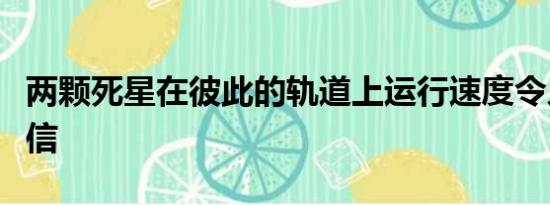 两颗死星在彼此的轨道上运行速度令人难以置信