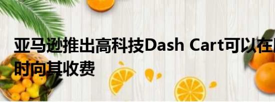 亚马逊推出高科技Dash Cart可以在顾客购物时向其收费