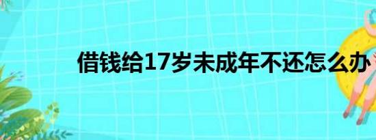 借钱给17岁未成年不还怎么办