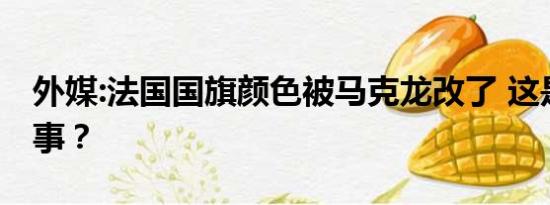 外媒:法国国旗颜色被马克龙改了 这是怎么回事？