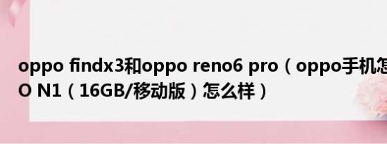 oppo findx3和oppo reno6 pro（oppo手机怎么样 OPPO N1（16GB/移动版）怎么样）