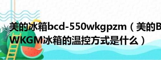 美的冰箱bcd-550wkgpzm（美的BCD-565WKGM冰箱的温控方式是什么）