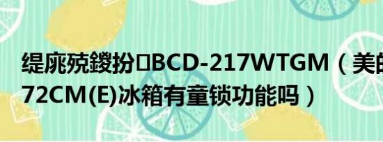 缇庣殑鍐扮BCD-217WTGM（美的BCD-172CM(E)冰箱有童锁功能吗）