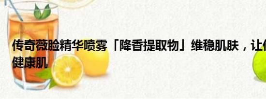 传奇薇脸精华喷雾「降香提取物」维稳肌肤，让你随手拥有健康肌