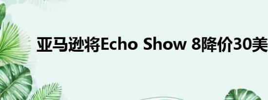 亚马逊将Echo Show 8降价30美元