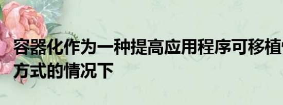 容器化作为一种提高应用程序可移植性和交付方式的情况下