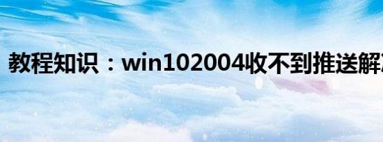 教程知识：win102004收不到推送解决方法